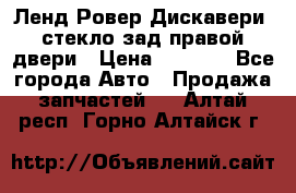 Ленд Ровер Дискавери3 стекло зад.правой двери › Цена ­ 1 500 - Все города Авто » Продажа запчастей   . Алтай респ.,Горно-Алтайск г.